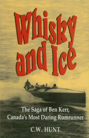 Whisky and Ice (The Saga of Ben Kerr, Canada's Most Daring Rumrunner) by C.W. Hunt, 9781550022490