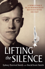 Lifting the Silence (A World War II RCAF Bomber Pilot Reunites with his Past) by David Scott Smith, Sydney Percival Smith, 9781554887743