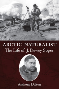 Arctic Naturalist (The Life of J. Dewey Soper) by Anthony Dalton, 9781554887460