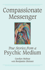 Compassionate Messenger (True Stories from a Psychic Medium) by Carolyn Molnar, Benjamin Gleisser, 9781554887910