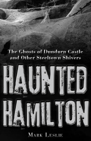 Haunted Hamilton (The Ghosts of Dundurn Castle and Other Steeltown Shivers) by Mark Leslie, Mark Leslie, 9781459704015
