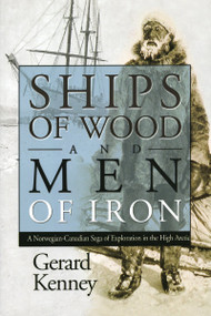 Ships of Wood and Men of Iron (A Norwegian-Canadian Saga of Exploration in the High Arctic) by Gerard Kenney, 9781897045060