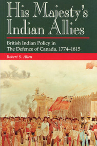 His Majesty's Indian Allies (British Indian Policy in the Defence of Canada 1774-1815) by Robert S. Allen, 9781550021844