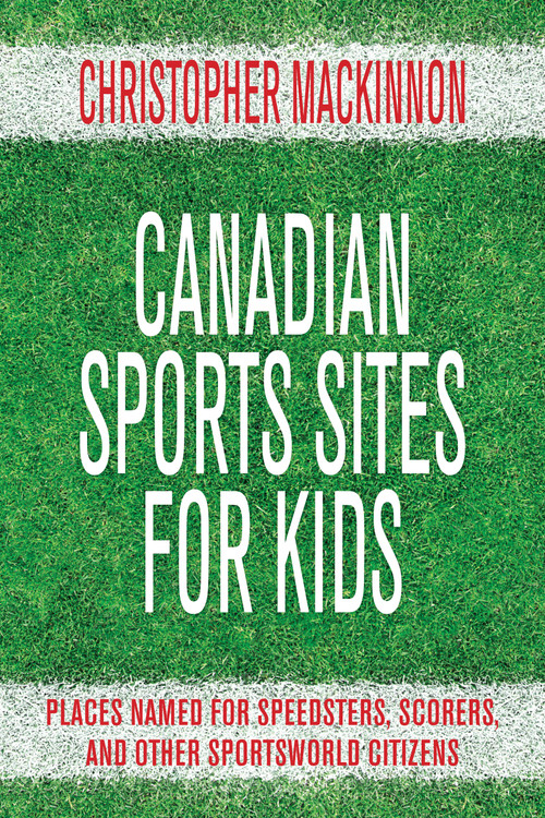 Canadian Sports Sites for Kids (Places Named for Speedsters, Scorers, and Other Sportsworld Citizens) by Christopher MacKinnon, 9781459707054