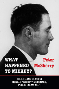 What Happened to Mickey? (The Life and Death of Donald "Mickey" McDonald, Public Enemy No. 1) by Peter McSherry, 9781459707382