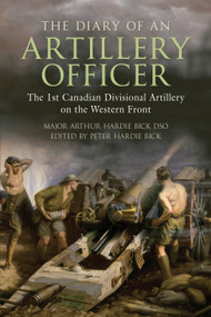The Diary of an Artillery Officer (The First Canadian Divisional Artillery on the Western Front) by Arthur Hardie Bick DSO, Peter Hardie Bick, 9781459700406