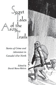Secret Tales of the Arctic Trails (Stories of Crime and Adventure in Canada's Far North) by David Skene-Melvin, 9780889242777