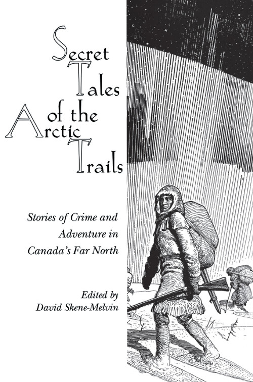 Secret Tales of the Arctic Trails (Stories of Crime and Adventure in Canada's Far North) by David Skene-Melvin, 9780889242777