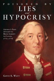 Poisoned by Lies and Hypocrisy (America's First Attempt to Bring Liberty to Canada,1775-1776) by Gavin K. Watt, 9781459717626