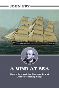 A Mind at Sea (Henry Fry and the Glorious Era of Quebec's Sailing Ships) by John Fry, 9781459719293
