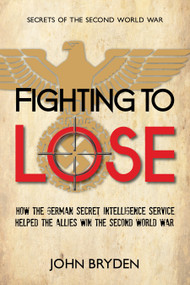 Fighting to Lose (How the German Secret Intelligence Service Helped the Allies Win the Second World War) by John Bryden, 9781459719590