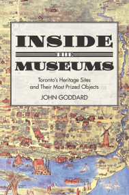 Inside the Museums (Toronto's Heritage Sites and Their Most Prized Objects) by John Goddard, 9781459723757