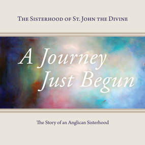 A Journey Just Begun (The Story of an Anglican Sisterhood) by The Sisterhood of St. John the Divine, Jane Christmas, Sister Constance Joanna Gefvert, 9781459723696
