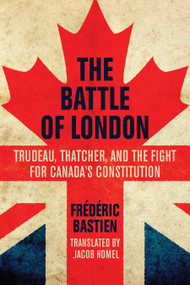 The Battle of London (Trudeau, Thatcher, and the Fight for Canada's Constitution) by Frédéric Bastien, Jacob Homel, 9781459723290
