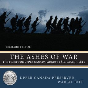 The Ashes of War (The Fight for Upper Canada, August 1814-March 1815) by Richard Feltoe, 9781459722835