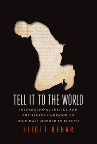 Tell It to the World (International Justice and the Secret Campaign to Hide Mass Murder in Kosovo) by Eliott Behar, 9781459723801