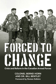 Forced to Change (Crisis and Reform in the Canadian Armed Forces) by Bernd Horn, Dr. Bill Bentley, Lieutenant-General (ret) Romeo Dallaire, 9781459727847