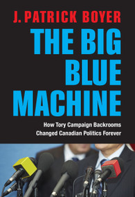 The Big Blue Machine (How Tory Campaign Backrooms Changed Canadian Politics Forever) by J. Patrick Boyer, 9781459724495