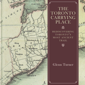 The Toronto Carrying Place (Rediscovering Toronto's Most Ancient Trail) by Glenn Turner, 9781459730465