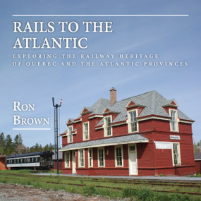 Rails to the Atlantic (Exploring the Railway Heritage of Quebec and the Atlantic Provinces) by Ron Brown, 9781459728776