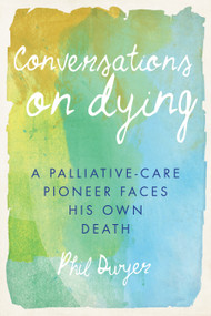 Conversations on Dying (A Palliative-Care Pioneer Faces His Own Death) by Phil Dwyer, 9781459731936