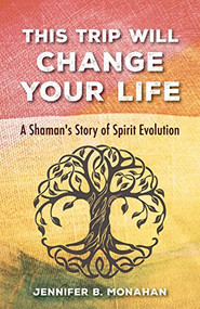 This Trip Will Change Your Life (A Shaman's Story of Spirit Evolution) by Jennifer B. Monahan, 9781631521119