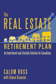 The Real Estate Retirement Plan (An Investment and Lifestyle Solution for Canadians) by Calum Ross, Simon Giannini, 9781459738416