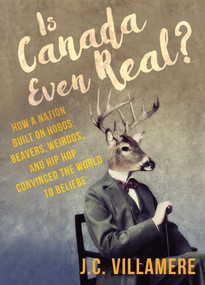 Is Canada Even Real? (How a Nation Built on Hobos, Beavers, Weirdos, and Hip Hop Convinced the World to Beliebe) by J.C. Villamere, 9781459738836