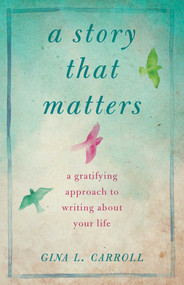 A Story That Matters (A Gratifying Approach to Writing About Your Life) by Gina L. Carroll, 9781943006120