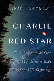 Charlie Red Star (True Reports of One of North America's Biggest UFO Sightings) by Grant Cameron, 9781459737808