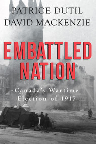 Embattled Nation (Canada's Wartime Election of 1917) by Patrice Dutil, David MacKenzie, 9781459737266