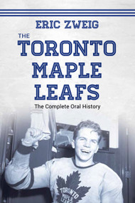 The Toronto Maple Leafs (The Complete Oral History) by Eric Zweig, 9781459736191