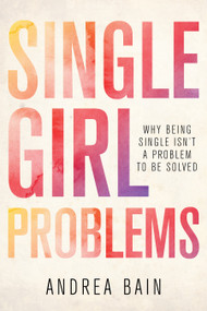 Single Girl Problems (Why Being Single Isn't a Problem to Be Solved) by Andrea Bain, 9781459739093