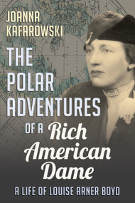 The Polar Adventures of a Rich American Dame (A Life of Louise Arner Boyd) by Joanna Kafarowski, 9781459739703