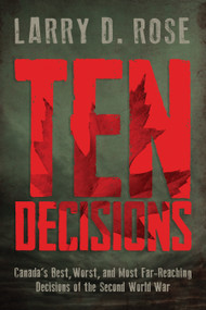 Ten Decisions (Canada's Best, Worst, and Most Far-Reaching Decisions of the Second World War) by Larry D. Rose, 9781459738287
