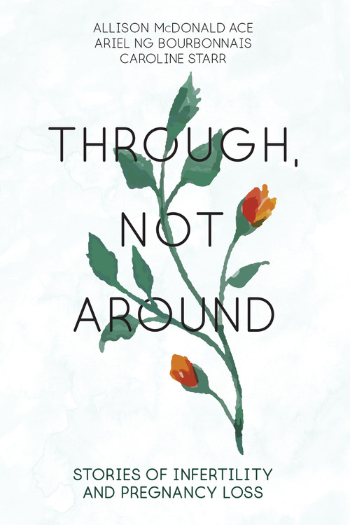 Through, Not Around (Stories of Infertility and Pregnancy Loss) by Allison McDonald Ace, Caroline Starr, Ariel Ng Bourbonnais, 9781459742963