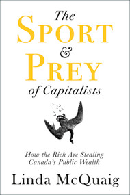 The Sport and Prey of Capitalists (How the Rich Are Stealing Canada's Public Wealth) by Linda McQuaig, 9781459743663