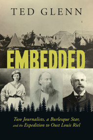 Embedded (Two Journalists, a Burlesque Star, and the Expedition to Oust Louis Riel) by Ted Glenn, 9781459747340