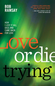 Love or Die Trying (How I Lost It All, Died, and Came Back for Love) by Bob Ramsay, 9781459747173