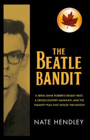 The Beatle Bandit (A Serial Bank Robber's Deadly Heist, a Cross-Country Manhunt, and the Insanity Plea that Shook the Nation) by Nate Hendley, 9781459748101