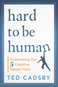 Hard to Be Human (Overcoming Our Five Cognitive Design Flaws) by Ted Cadsby, 9781459748842