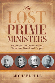 The Lost Prime Ministers (Macdonald's Successors Abbott, Thompson, Bowell, and Tupper) by Michael Hill, 9781459749320