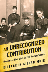 An Unrecognized Contribution (Women and Their Work in 19th-Century Toronto) by Elizabeth Gillan Muir, 9781459750029