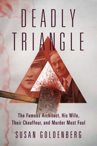 Deadly Triangle (The Famous Architect, His Wife, Their Chauffeur, and Murder Most Foul) by Susan Goldenberg, 9781459750302