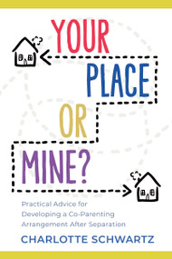 Your Place or Mine? (Practical Advice for Developing a Co-Parenting Arrangement After Separation) by Charlotte Schwartz, 9781459750050