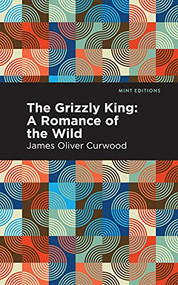 The Grizzly King (A Romance of the Wild) by James Oliver Curwood, Mint Editions, 9781513207087