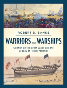 Warriors and Warships (Conflict on the Great Lakes and the Legacy of Point Frederick) by Robert D. Banks, 9781459750777