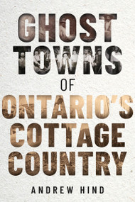 Ghost Towns of Ontario's Cottage Country by Andrew Hind, 9781459751132