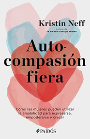 Autocompasión fiera (Cómo las mujeres pueden utilizar la amabilidad para expresarse, empoderarse y crecer) (Spanish Edition) by Kristin Neff, 9786075694054