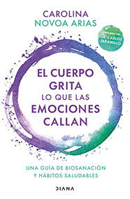 El cuerpo grita lo que las emociones callan: Una guía de biosanación y hábitos saludables / Your Body Screams What Your Emotions  S.. (Spanish Edition) by Carolina Novoa Arias, 9786070798245